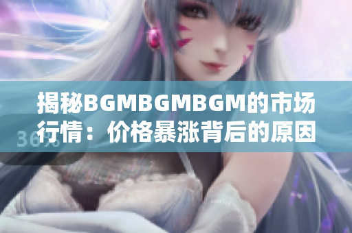 揭秘BGMBGMBGM的市場(chǎng)行情：價(jià)格暴漲背后的原因與趨勢(shì)分析