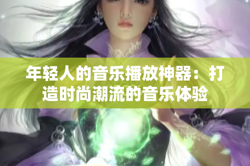 年輕人的音樂播放神器：打造時尚潮流的音樂體驗