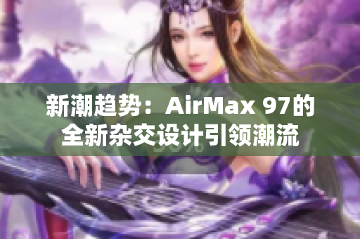 新潮趨勢：AirMax 97的全新雜交設(shè)計引領(lǐng)潮流