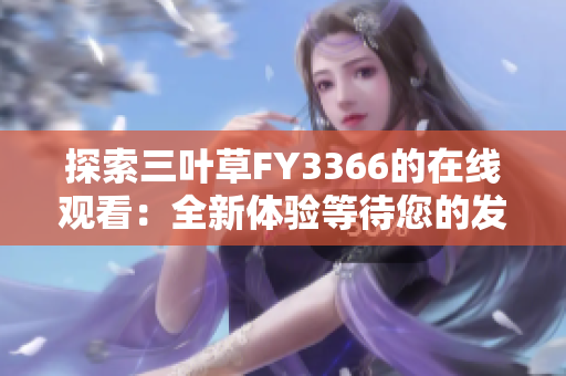 探索三葉草FY3366的在線觀看：全新體驗(yàn)等待您的發(fā)現(xiàn)