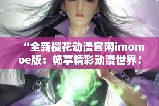 “全新櫻花動漫官網(wǎng)imomoe版：暢享精彩動漫世界！”