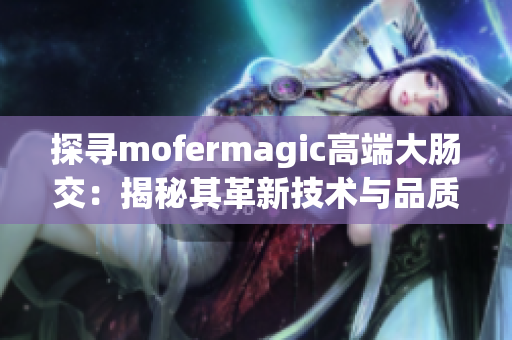 探尋mofermagic高端大腸交：揭秘其革新技術(shù)與品質(zhì)卓越