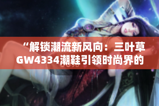 “解鎖潮流新風(fēng)向：三葉草GW4334潮鞋引領(lǐng)時尚界的熱潮”