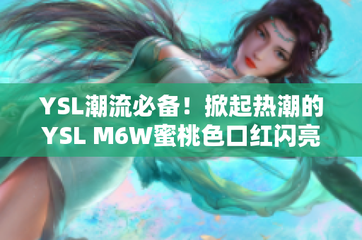 YSL潮流必備！掀起熱潮的YSL M6W蜜桃色口紅閃亮登場