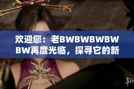 歡迎您：老BWBWBWBWBW再度光臨，探尋它的新魅力