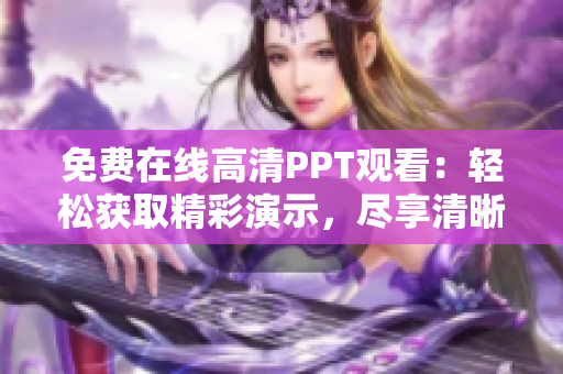 免費在線高清PPT觀看：輕松獲取精彩演示，盡享清晰細(xì)膩體驗！