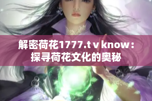 解密荷花1777.tⅴknow：探尋荷花文化的奧秘