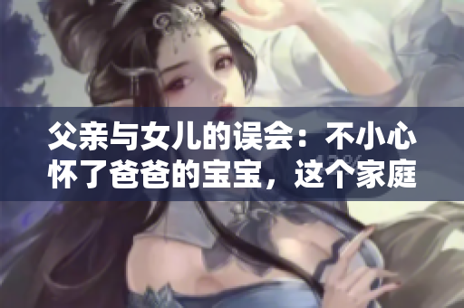 父親與女兒的誤會(huì)：不小心懷了爸爸的寶寶，這個(gè)家庭如何面對(duì)挑戰(zhàn)？