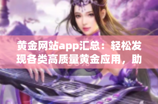 黃金網(wǎng)站app匯總：輕松發(fā)現(xiàn)各類高質(zhì)量黃金應(yīng)用，助你實(shí)現(xiàn)財(cái)富增值