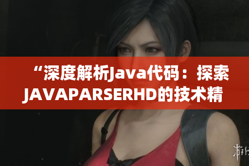 “深度解析Java代碼：探索JAVAPARSERHD的技術(shù)精髓與高潮”