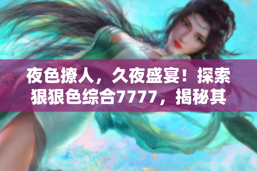 夜色撩人，久夜盛宴！探索狠狠色綜合7777，揭秘其中的魅力世界