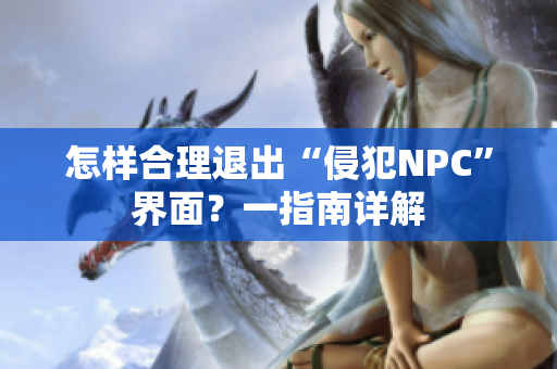 怎樣合理退出“侵犯NPC”界面？一指南詳解