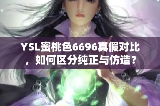 YSL蜜桃色6696真假對(duì)比，如何區(qū)分純正與仿造？