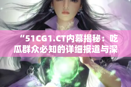 “51CG1.CT內(nèi)幕揭秘：吃瓜群眾必知的詳細(xì)報(bào)道與深度解析”