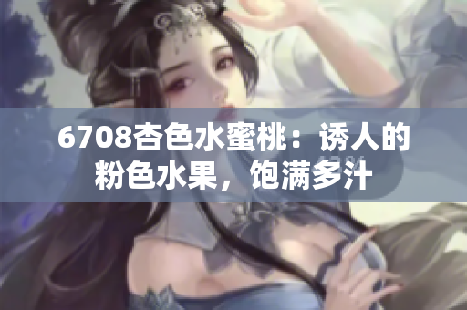 6708杏色水蜜桃：誘人的粉色水果，飽滿多汁