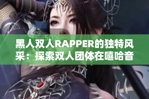 黑人雙人RAPPER的獨(dú)特風(fēng)采：探索雙人團(tuán)體在嘻哈音樂中的獨(dú)特魅力