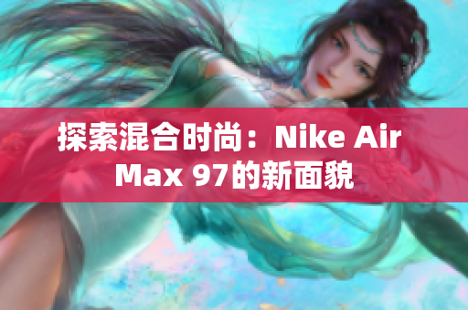 探索混合時(shí)尚：Nike Air Max 97的新面貌