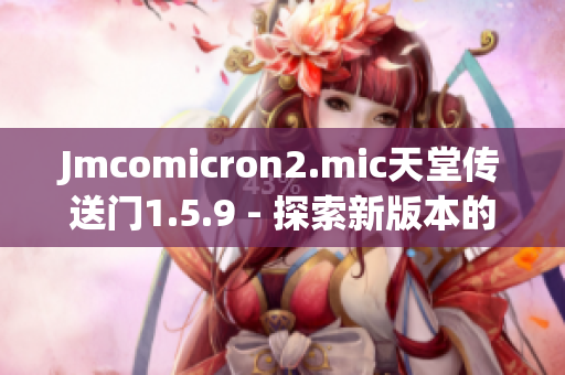 Jmcomicron2.mic天堂傳送門1.5.9 - 探索新版本的神秘傳送門