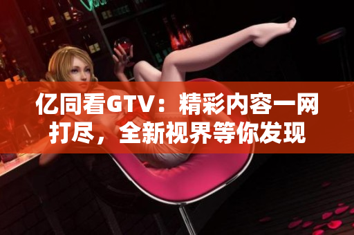 億同看GTV：精彩內容一網打盡，全新視界等你發(fā)現