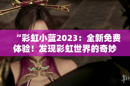 “彩虹小藍(lán)2023：全新免費(fèi)體驗！發(fā)現(xiàn)彩虹世界的奇妙之旅！”