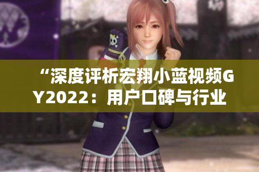 “深度評析宏翔小藍視頻GY2022：用戶口碑與行業(yè)評價如何？”