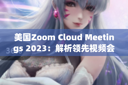 美國(guó)Zoom Cloud Meetings 2023：解析領(lǐng)先視頻會(huì)議平臺(tái)