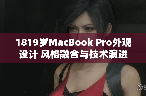 1819歲MacBook Pro外觀設(shè)計(jì) 風(fēng)格融合與技術(shù)演進(jìn)