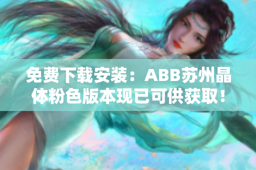 免費(fèi)下載安裝：ABB蘇州晶體粉色版本現(xiàn)已可供獲?。≮s緊獲取安裝體驗(yàn)吧！