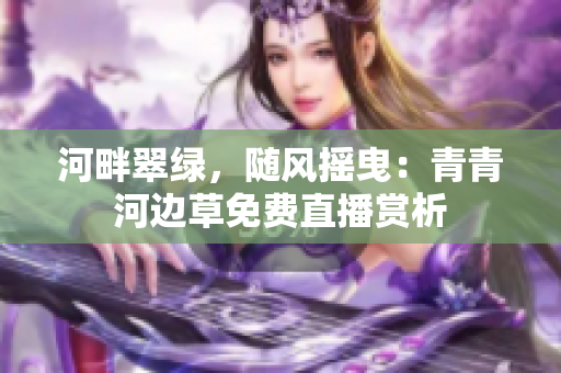 河畔翠綠，隨風(fēng)搖曳：青青河邊草免費直播賞析