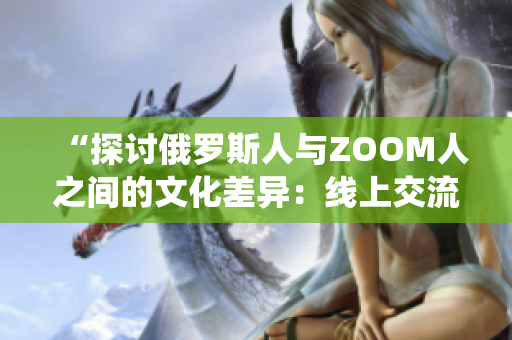 “探討俄羅斯人與ZOOM人之間的文化差異：線上交流與傳統(tǒng)觀念的碰撞”