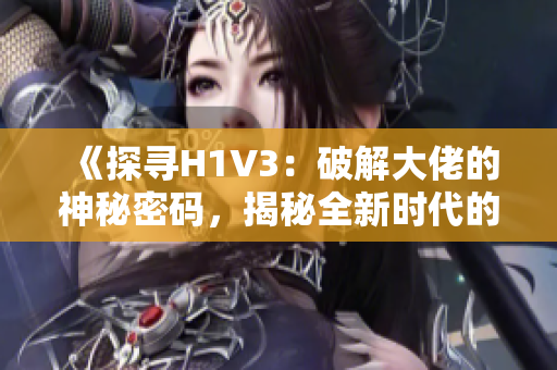 《探尋H1V3：破解大佬的神秘密碼，揭秘全新時(shí)代的技術(shù)革命》