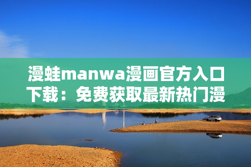 漫蛙manwa漫畫官方入口下載：免費獲取最新熱門漫畫，暢享高清閱讀體驗