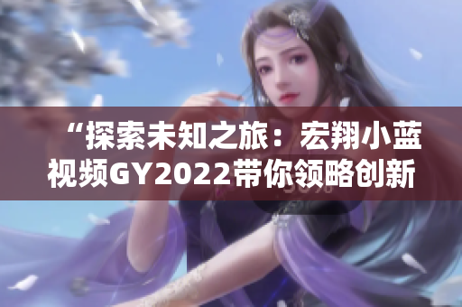 “探索未知之旅：宏翔小藍視頻GY2022帶你領略創(chuàng)新與科技的魅力”