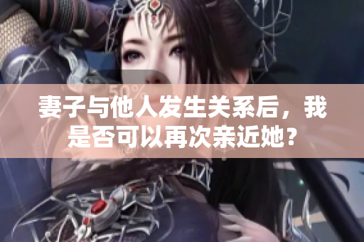 妻子與他人發(fā)生關系后，我是否可以再次親近她？