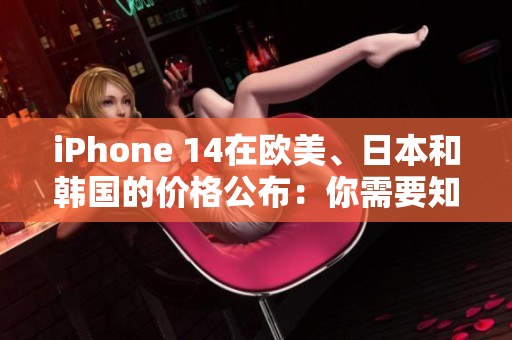 iPhone 14在歐美、日本和韓國(guó)的價(jià)格公布：你需要知道的價(jià)格差異