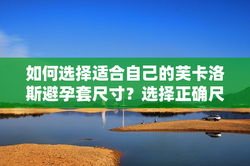 如何選擇適合自己的芙卡洛斯避孕套尺寸？選擇正確尺寸的技巧分享