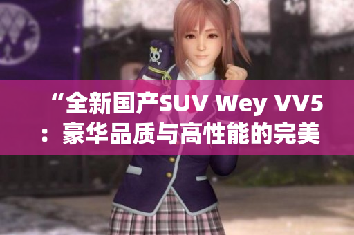 “全新國產(chǎn)SUV Wey VV5：豪華品質(zhì)與高性能的完美融合！”