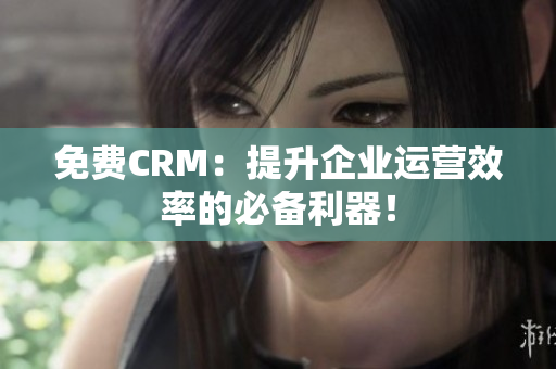 免費(fèi)CRM：提升企業(yè)運(yùn)營(yíng)效率的必備利器！