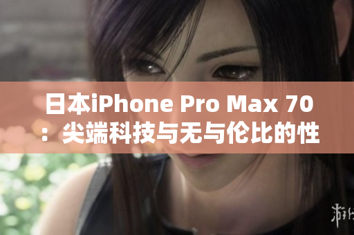 日本iPhone Pro Max 70：尖端科技與無與倫比的性能融合