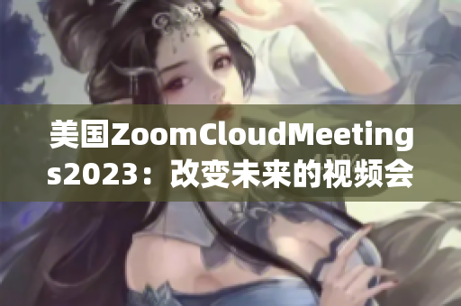 美國ZoomCloudMeetings2023：改變未來的視頻會議方式