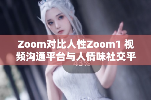 Zoom對比人性Zoom1 視頻溝通平臺與人情味社交平臺的區(qū)別