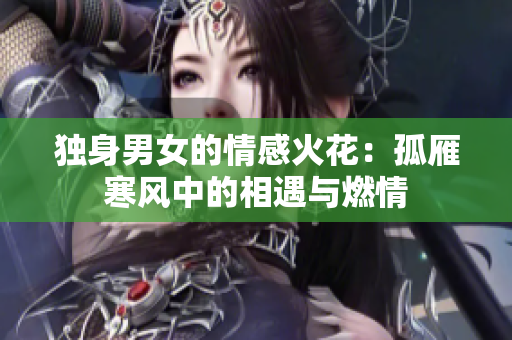 獨身男女的情感火花：孤雁寒風(fēng)中的相遇與燃情