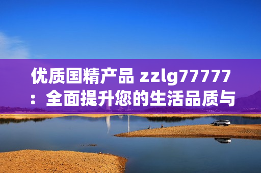 優(yōu)質國精產品 zzlg77777：全面提升您的生活品質與健康