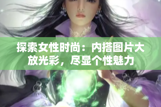 探索女性時尚：內(nèi)搭圖片大放光彩，盡顯個性魅力