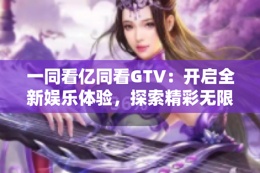 一同看億同看GTV：開啟全新娛樂體驗(yàn)，探索精彩無(wú)限