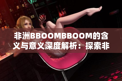 非洲BBOOMBBOOM的含義與意義深度解析：探索非洲文化中的神秘力量