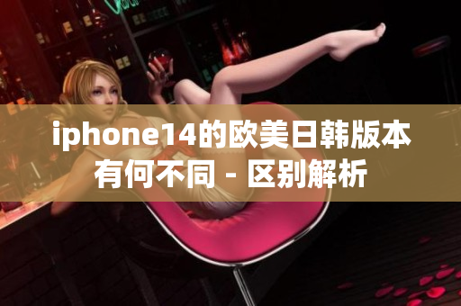 iphone14的歐美日韓版本有何不同 - 區(qū)別解析