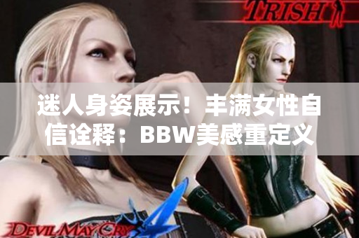 迷人身姿展示！豐滿女性自信詮釋：BBW美感重定義