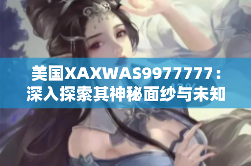 美國(guó)XAXWAS9977777：深入探索其神秘面紗與未知秘密