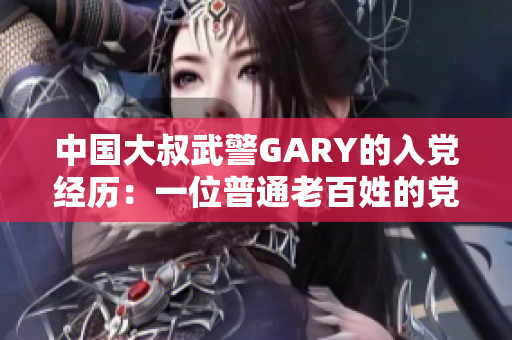 中國大叔武警GARY的入黨經(jīng)歷：一位普通老百姓的黨員之路